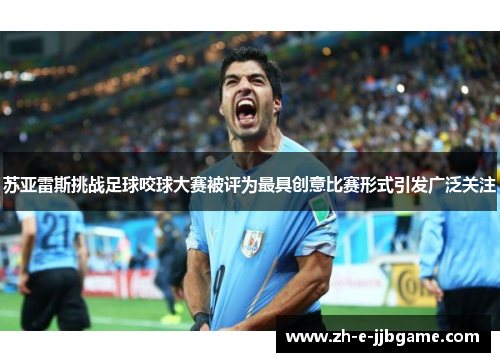 苏亚雷斯挑战足球咬球大赛被评为最具创意比赛形式引发广泛关注 苏亚雷斯挑战足球咬球大赛被评为最具创意比赛形式引发广泛关注