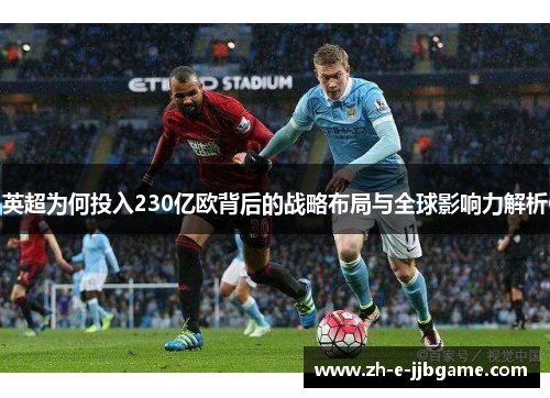 英超为何投入230亿欧背后的战略布局与全球影响力解析 英超为何投入230亿欧背后的战略布局与全球影响力解析