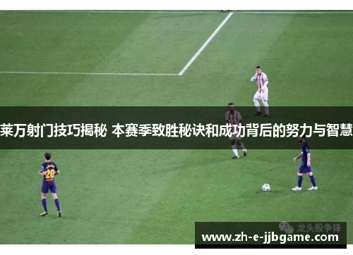 莱万射门技巧揭秘 本赛季致胜秘诀和成功背后的努力与智慧