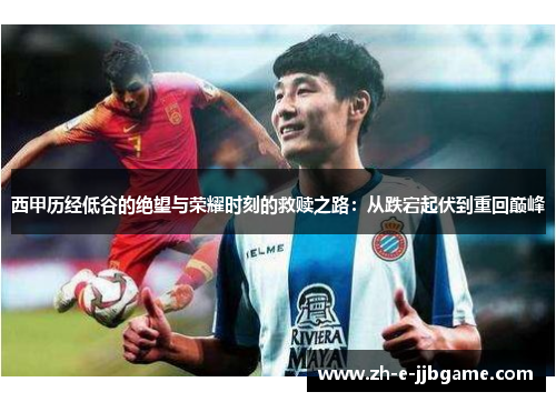 西甲历经低谷的绝望与荣耀时刻的救赎之路:从跌宕起伏到重回巅峰 西甲历经低谷的绝望与荣耀时刻的救赎之路:从跌宕起伏到重回巅峰