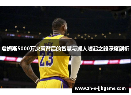 詹姆斯5000万决策背后的智慧与湖人崛起之路深度剖析 詹姆斯5000万决策背后的智慧与湖人崛起之路深度剖析