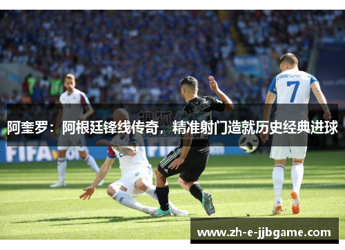 阿奎罗：阿根廷锋线传奇，精准射门造就历史经典进球