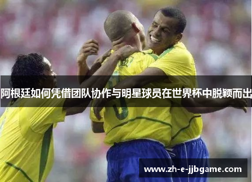 阿根廷如何凭借团队协作与明星球员在世界杯中脱颖而出