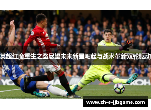 英超红魔重生之路展望未来新星崛起与战术革新双轮驱动