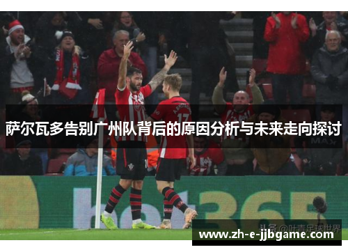 萨尔瓦多告别广州队背后的原因分析与未来走向探讨