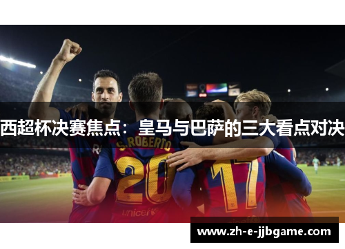 西超杯决赛焦点：皇马与巴萨的三大看点对决