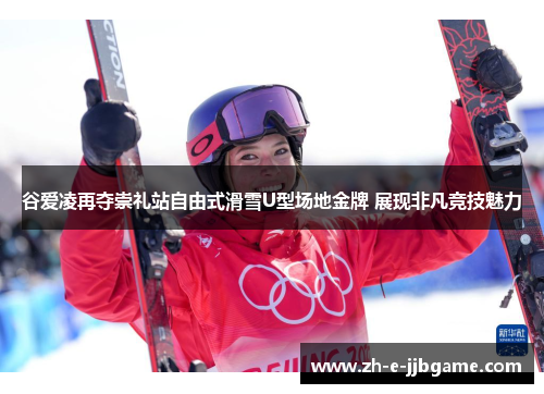 谷爱凌再夺崇礼站自由式滑雪U型场地金牌 展现非凡竞技魅力