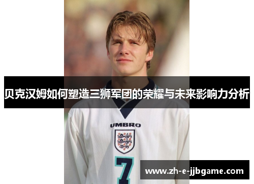 贝克汉姆如何塑造三狮军团的荣耀与未来影响力分析