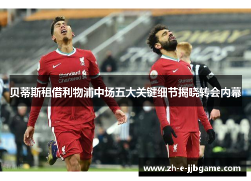 贝蒂斯租借利物浦中场五大关键细节揭晓转会内幕