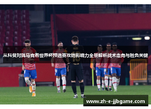 从科曼对阵马竞看世界杯预选赛攻防影响力全景解析战术走向与胜负关键