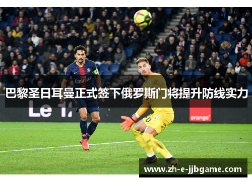 巴黎圣日耳曼正式签下俄罗斯门将提升防线实力