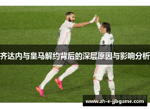 齐达内与皇马解约背后的深层原因与影响分析
