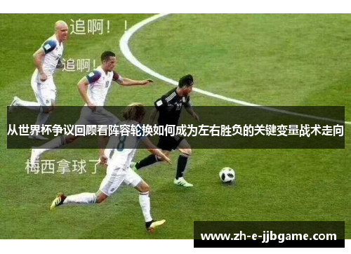 从世界杯争议回顾看阵容轮换如何成为左右胜负的关键变量战术走向 从世界杯争议回顾看阵容轮换如何成为左右胜负的关键变量战术走向