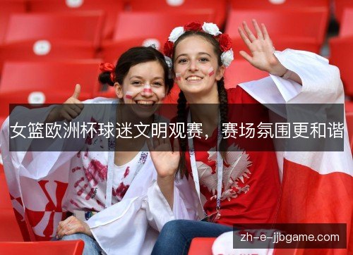 女篮欧洲杯球迷文明观赛，赛场氛围更和谐
